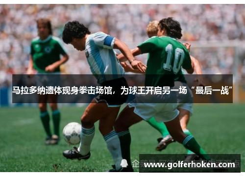 马拉多纳遗体现身拳击场馆，为球王开启另一场“最后一战”