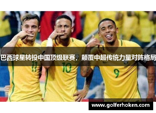 巴西球星转投中国顶级联赛，颠覆中超传统力量对阵格局
